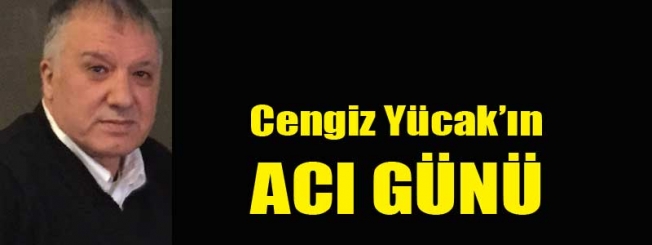 Gazeteci Cengiz Yücak'ın acı günü