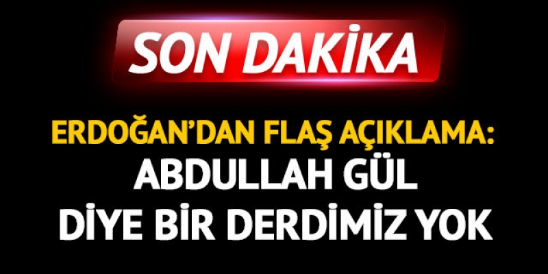 Erdoğan: Abdullah Gül diye bir derdimiz yok