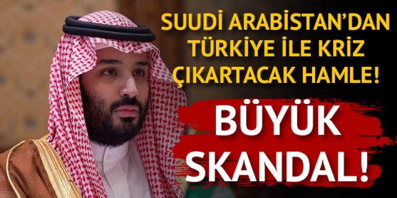 Suudi Arabistan'dan Türkiye ile kriz çıkartacak hamle