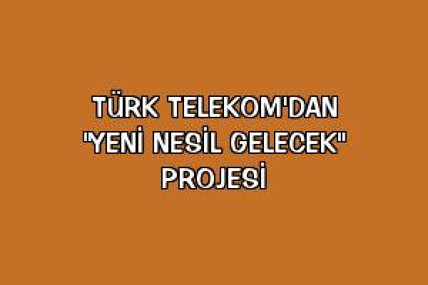 Türk Telekom'dan “Yeni Nesil Gelecek“ projesi