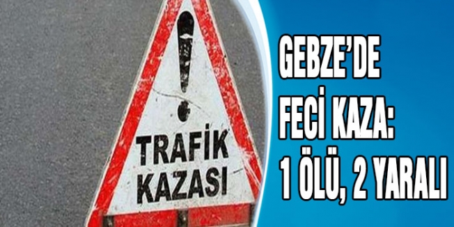 Gebze'de trafik kazası: 1 ölü, 2 yaralı