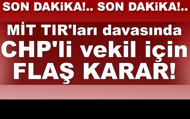 MİT TIR'ları davasında CHP'li vekil için flaş karar