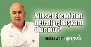 Yüksel Ercan’dan, Belediye başkanı olur mu.?