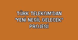 Türk Telekom'dan “Yeni Nesil Gelecek“ projesi